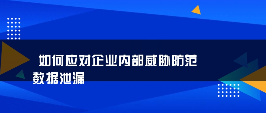 如何应对企业内部威胁防范数据泄漏