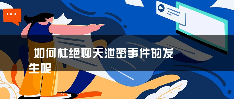 如何杜绝聊天泄密事件的发生呢 如何杜绝聊天泄密事件的发生呢