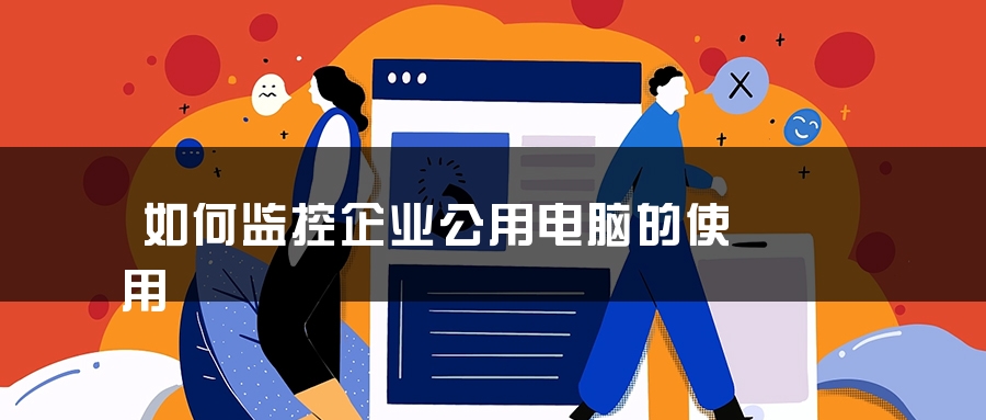 如何监控企业公用电脑的使用