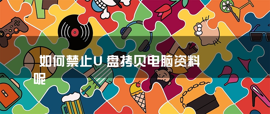 如何禁止U盘拷贝电脑资料呢 如何禁止U盘拷贝电脑资料呢