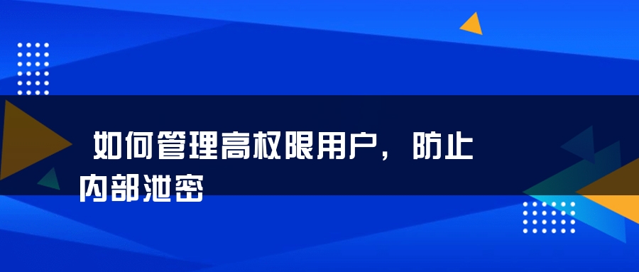 如何管理高权限用户，防止内部泄密
