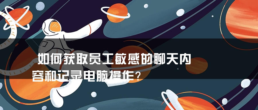 如何获取员工敏感的聊天内容和记录电脑操作？