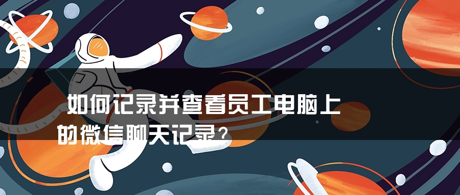 如何记录并查看员工电脑上的微信聊天记录？