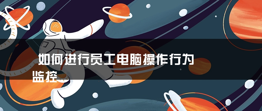 如何进行员工电脑操作行为监控 如何进行员工电脑操作行为监控