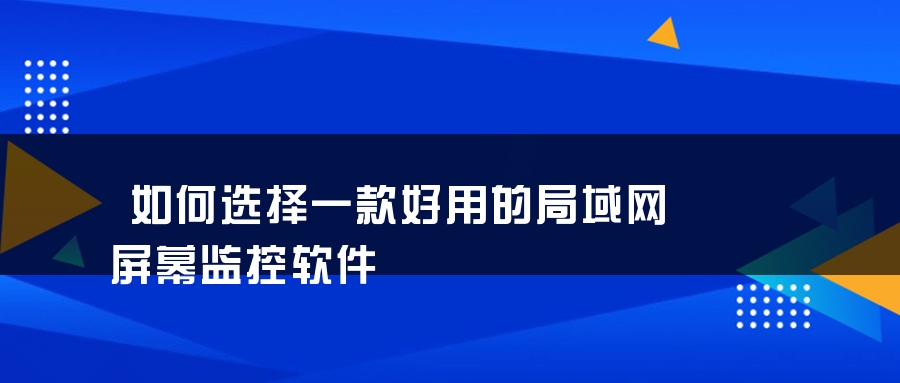 如何选择一款好用的局域网屏幕监控软件 如何选择一款好用的局域网屏幕监控软件