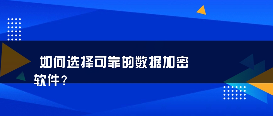 如何选择可靠的数据加密‍软件？