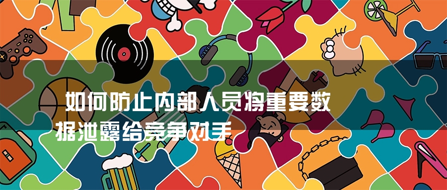 如何防止内部人员将重要数据泄露给竞争对手