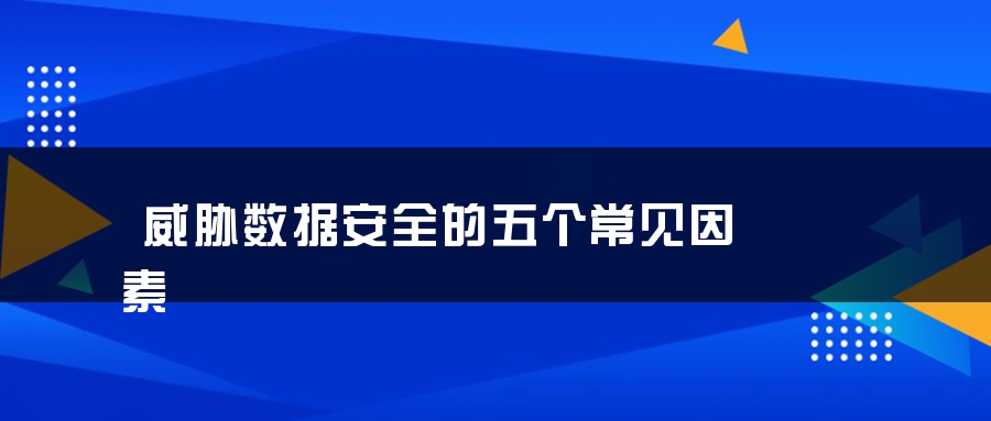威胁数据安全的五个常见因素