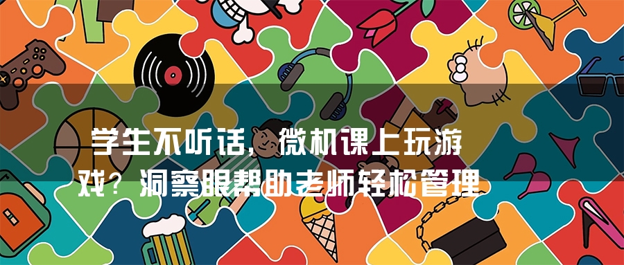 学生不听话，微机课上玩游戏？洞察眼帮助老师轻松管理