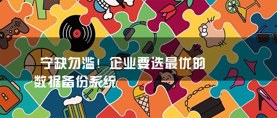 宁缺勿滥！企业要选最优的数据备份系统