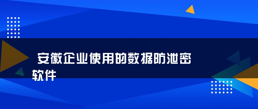 安徽企业使用的数据防泄密软件