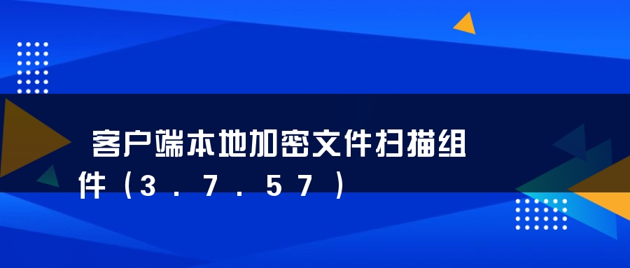 客户端本地加密文件扫描组件（3.7.57）