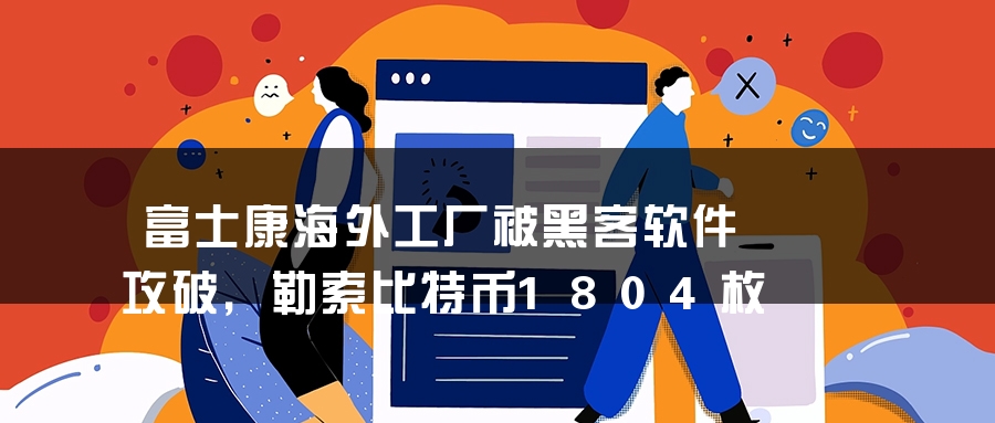 富士康海外工厂被黑客软件攻破，勒索比特币1804枚