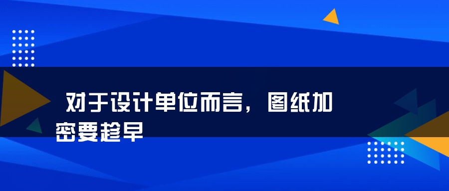 对于设计单位而言，图纸加密要趁早