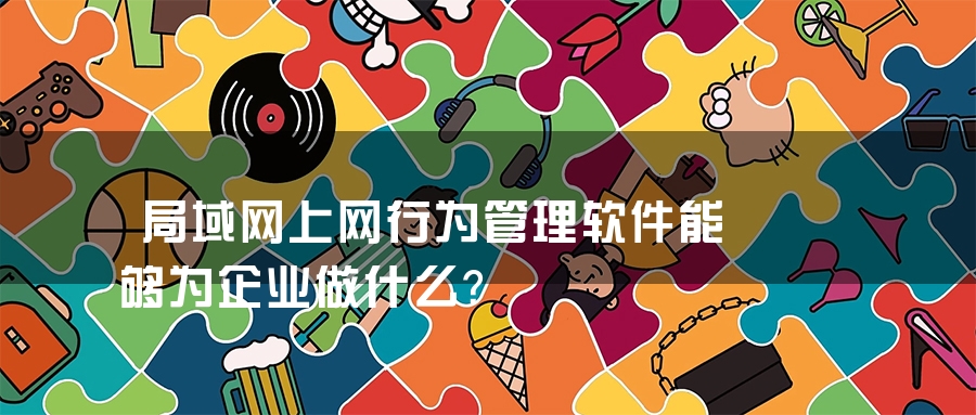 局域网上网行为管理软件能够为企业做什么？