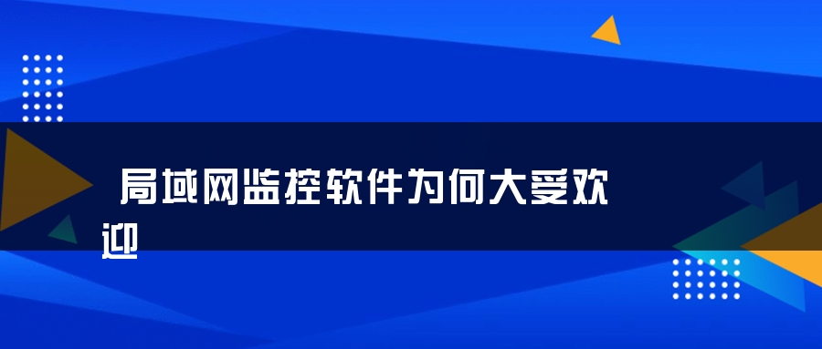 局域网监控软件为何大受欢迎 局域网监控软件为何大受欢迎