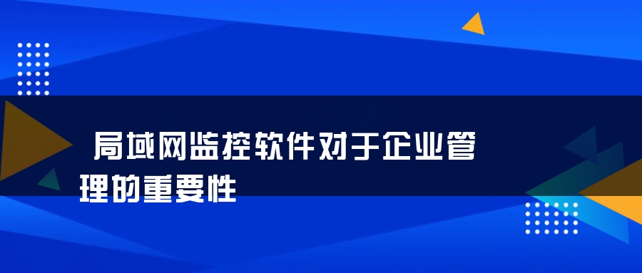 局域网监控软件对于企业管理的重要性 局域网监控软件对于企业管理的重要性