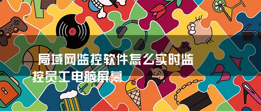 局域网监控软件怎么实时监控员工电脑屏幕 局域网监控软件怎么实时监控员工电脑屏幕