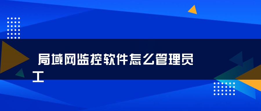 局域网监控软件怎么管理员工 局域网监控软件怎么管理员工