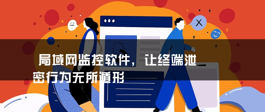 局域网监控软件，让终端泄密行为无所遁形
