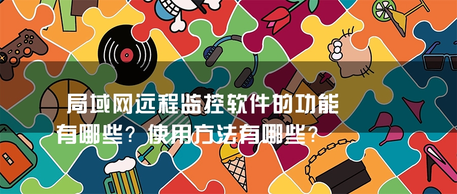 局域网远程监控软件的功能有哪些？使用方法有哪些？
