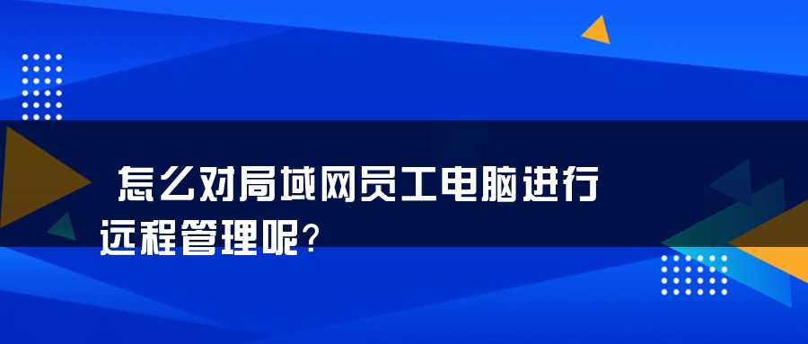 怎么对局域网员工电脑进行远程管理呢？
