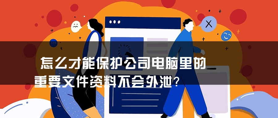 怎么才能保护公司电脑里的重要文件资料不会外泄？