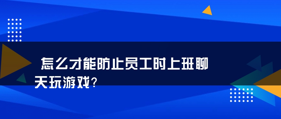 怎么才能防止员工时上班聊天玩游戏？