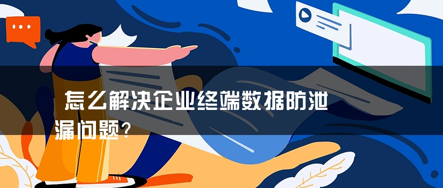 怎么解决企业终端数据防泄漏问题？
