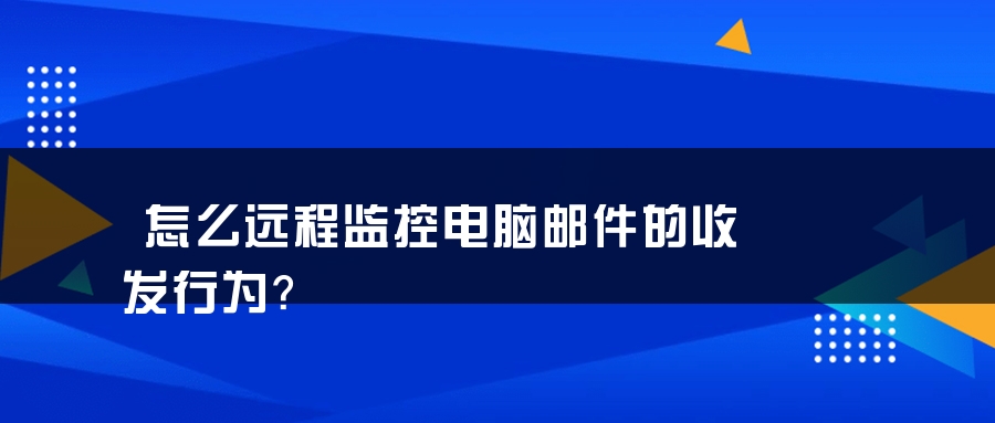 怎么远程监控电脑邮件的收发行为？