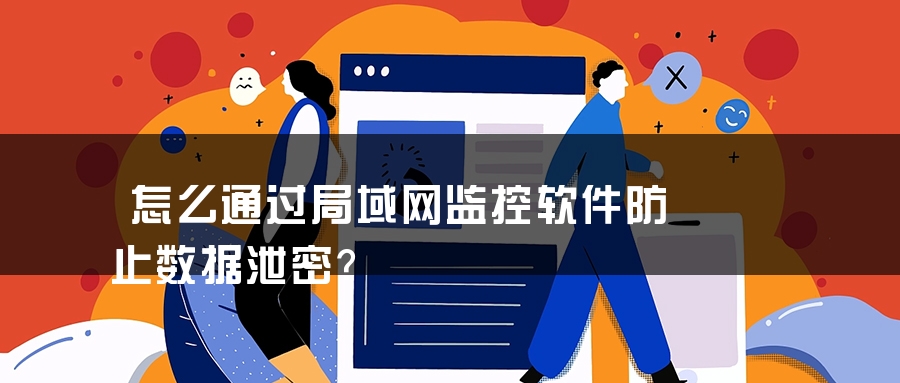 怎么通过局域网监控软件防止数据泄密？