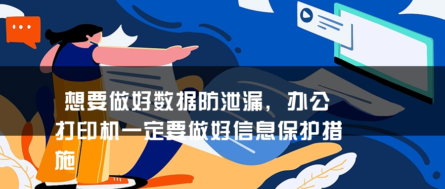 想要做好数据防泄漏,办公打印机一定要做好信息保护措施 想要做好数据防泄漏,办公打印机一定要做好信息保护措施
