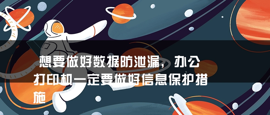 想要做好数据防泄漏，办公打印机一定要做好信息保护措施