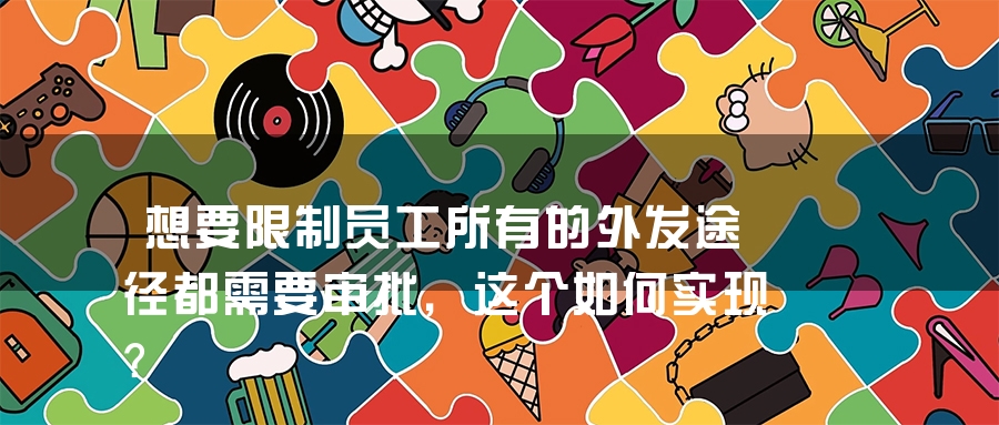 想要限制员工所有的外发途径都需要审批，这个如何实现？