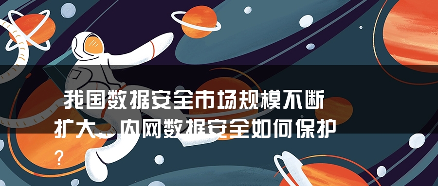 我国数据安全市场规模不断扩大，内网数据安全如何保护？