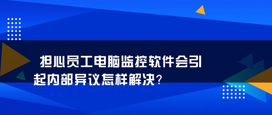 担心员工电脑监控软件会引起内部异议怎样解决？