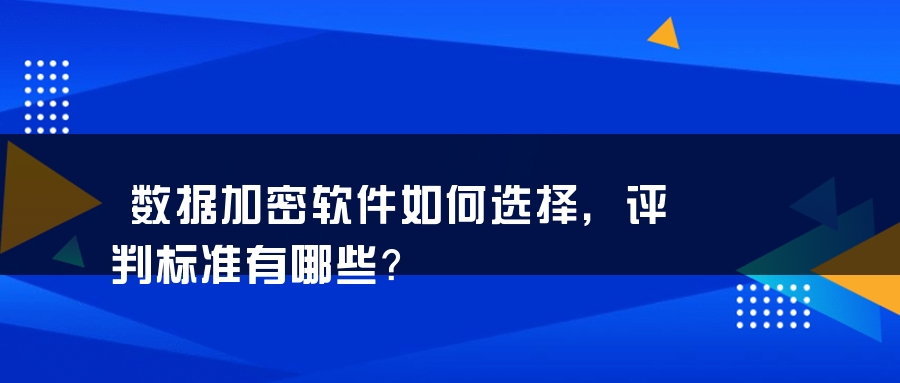 数据加密软件如何选择，评判标准有哪些？
