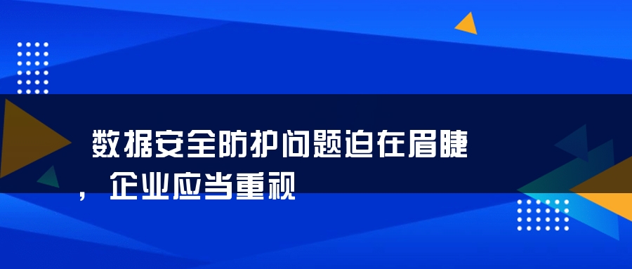 数据安全防护问题迫在眉睫，企业应当重视