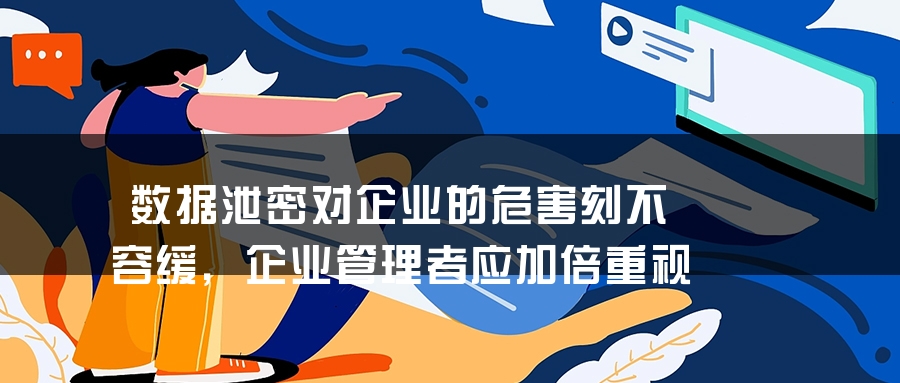 数据泄密对企业的危害刻不容缓，企业管理者应加倍重视
