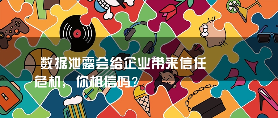 数据泄露会给企业带来信任危机，你相信吗？