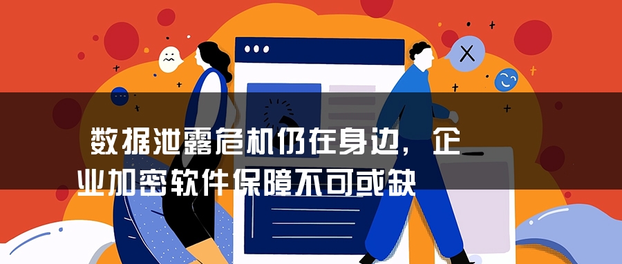 数据泄露危机仍在身边,企业加密软件保障不可或缺 数据泄露危机仍在身边,企业加密软件保障不可或缺