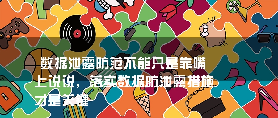 数据泄露防范不能只是靠嘴上说说，落实数据防泄露措施才是关键