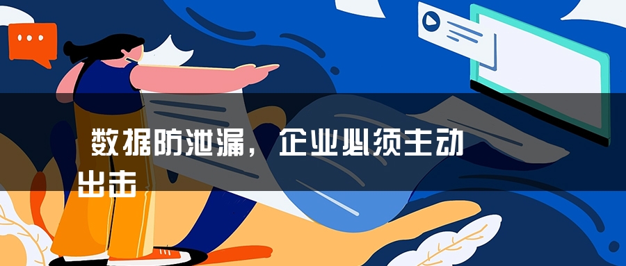 数据防泄漏，企业必须主动出击