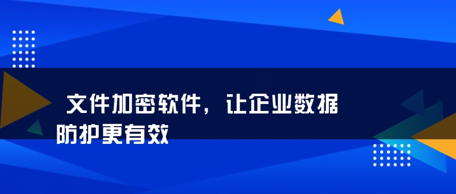 文件加密软件，让企业数据防护更有效