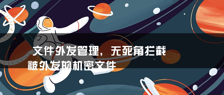 文件外发管理，无死角拦截被外发的机密文件