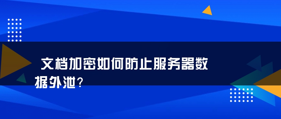 文档加密如何防止服务器数据外泄？