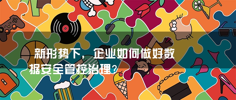 新形势下，企业如何做好数据安全管控治理？