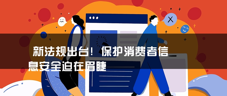 新法规出台!保护消费者信息安全迫在眉睫 新法规出台!保护消费者信息安全迫在眉睫