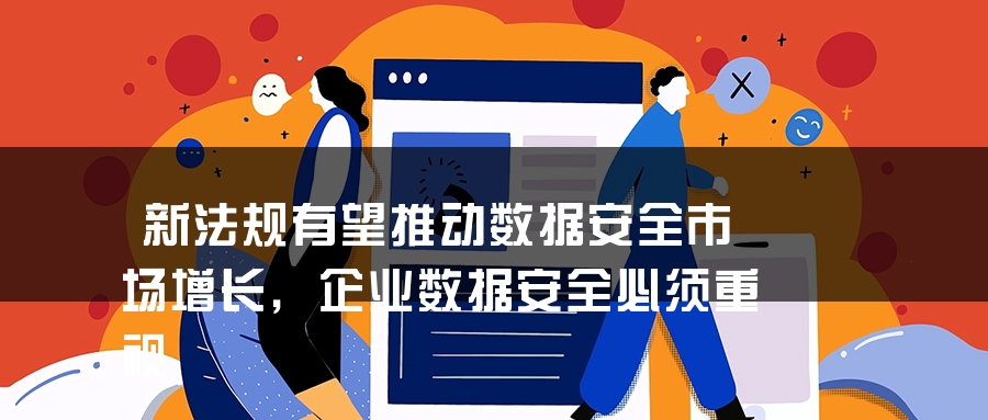 新法规有望推动数据安全市场增长，企业数据安全必须重视