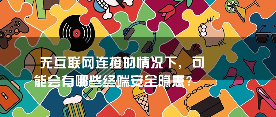 无互联网连接的情况下，可能会有哪些终端安全隐患？